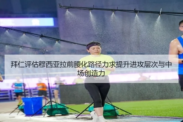 拜仁评估穆西亚拉前腰化路径力求提升进攻层次与中场创造力
