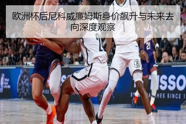 欧洲杯后尼科威廉姆斯身价飙升与未来去向深度观察