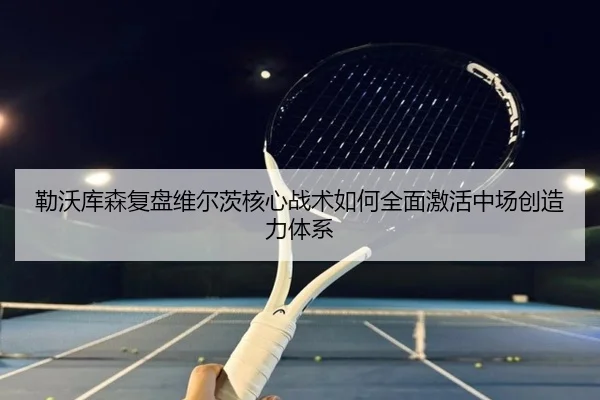 勒沃库森复盘维尔茨核心战术如何全面激活中场创造力体系