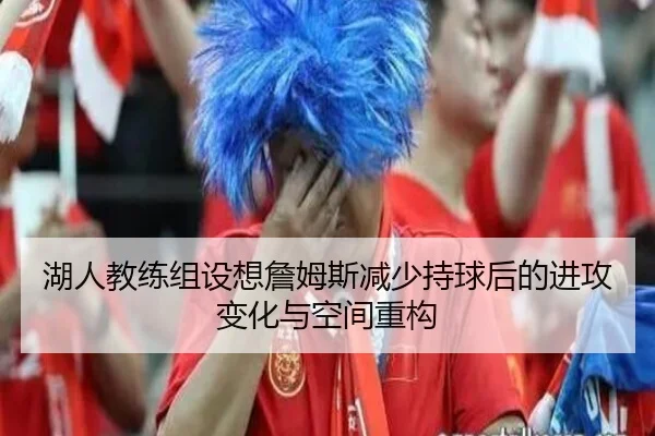 湖人教练组设想詹姆斯减少持球后的进攻变化与空间重构