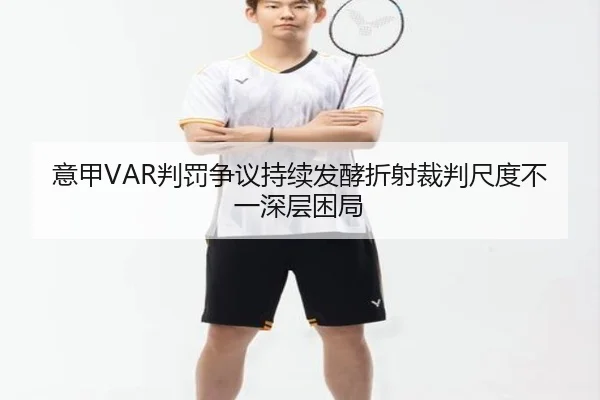 意甲VAR判罚争议持续发酵折射裁判尺度不一深层困局（kaiyun）