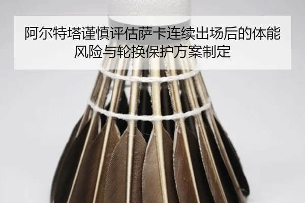 阿尔特塔谨慎评估萨卡连续出场后的体能风险与轮换保护方案制定 - kaiyun