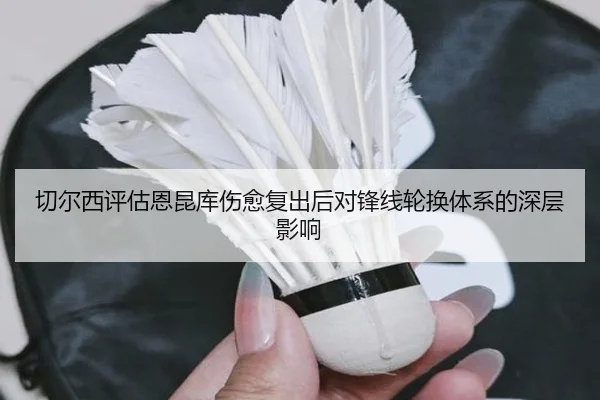 切尔西评估恩昆库伤愈复出后对锋线轮换体系的深层影响 - kaiyun