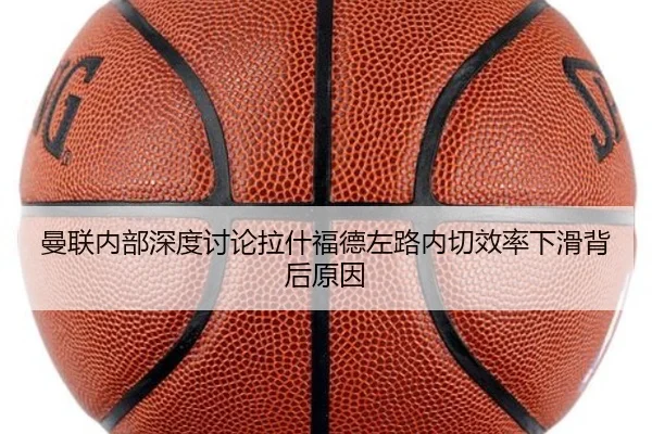 曼联内部深度讨论拉什福德左路内切效率下滑背后原因 - kaiyun