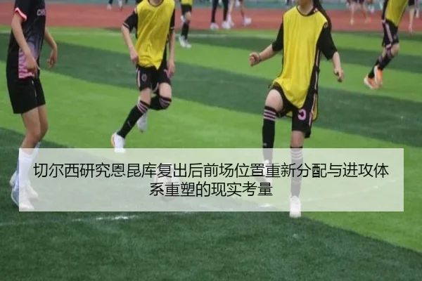 切尔西研究恩昆库复出后前场位置重新分配与进攻体系重塑的现实考量 | kaiyun