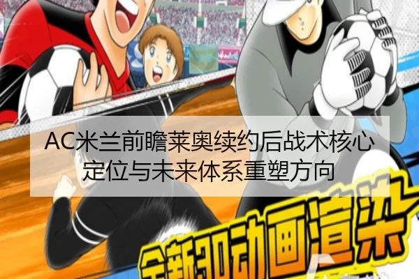 AC米兰前瞻莱奥续约后战术核心定位与未来体系重塑方向 - kaiyun