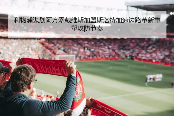 利物浦谋划阿方索戴维斯加盟斯洛特加速边路革新重塑攻防节奏 - kaiyun